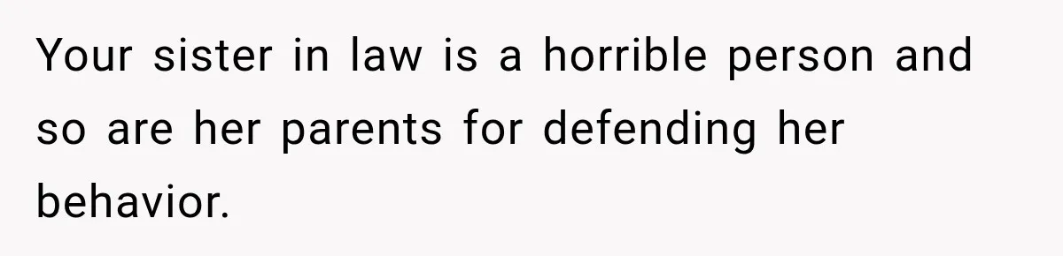 Your sister in law is a horrible person and so are her parents for defending her behavior.