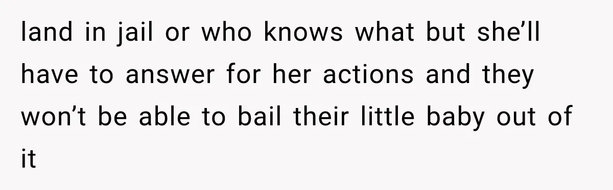 land in jail or who knows what but she’ll have to answer for her actions and they won’t be able to bail their little baby out of it