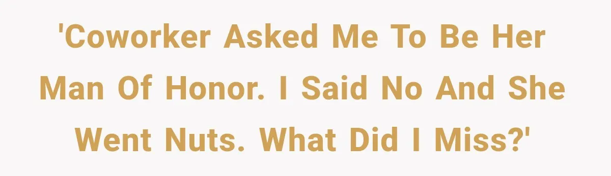 Coworker Asks Him to Be Her Man of Honor, Then Gets Angry When He Refuses 'Coworker asked me to be her man of honor. I said no and she went nuts. What did I miss?'