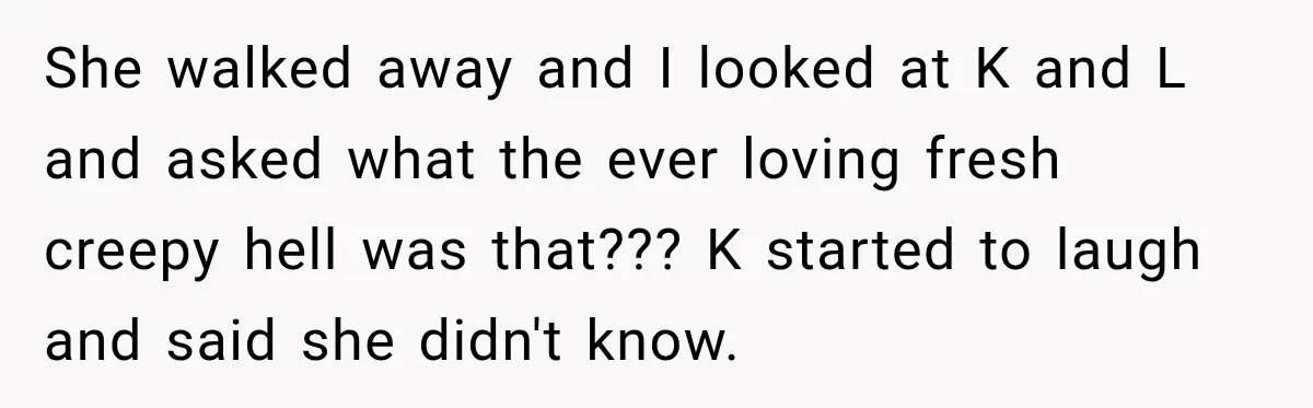 Coworker Asks Him to Be Her Man of Honor, Then Gets Angry When He Refuses She walked away and I looked at K and L and asked what the ever loving fresh creepy hell was that??? K started to laugh and said she didn't know.