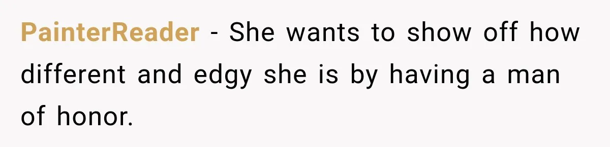 Coworker Asks Him to Be Her Man of Honor, Then Gets Angry When He Refuses PainterReader − She wants to show off how different and edgy she is by having a man of honor.