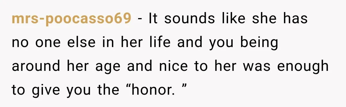 Coworker Asks Him to Be Her Man of Honor, Then Gets Angry When He Refuses mrs-poocasso69 − It sounds like she has no one else in her life and you being around her age and nice to her was enough to give you the “honor....