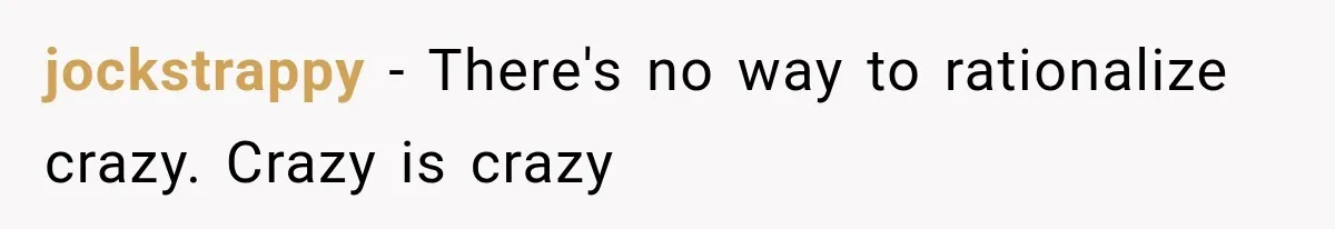 Coworker Asks Him to Be Her Man of Honor, Then Gets Angry When He Refuses jockstrappy − There's no way to rationalize crazy. Crazy is crazy
