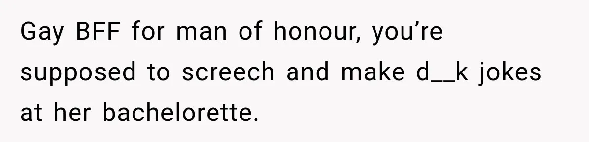 Coworker Asks Him to Be Her Man of Honor, Then Gets Angry When He Refuses Gay BFF for man of honour, you’re supposed to screech and make d__k jokes at her bachelorette.