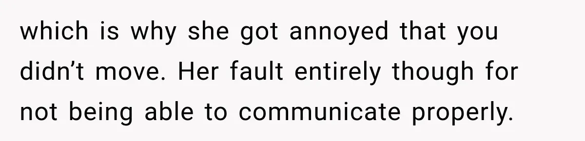 which is why she got annoyed that you didn’t move. Her fault entirely though for not being able to communicate properly.