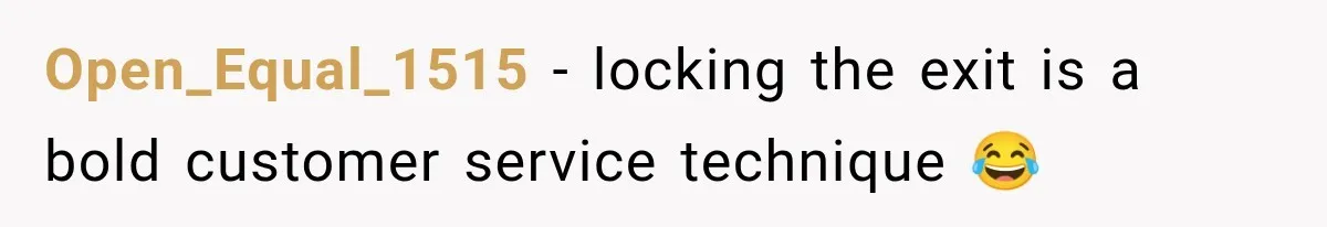 Open_Equal_1515 − locking the exit is a bold customer service technique 😂