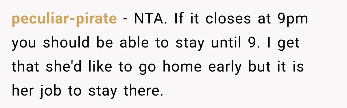 peculiar-pirate − NTA. If it closes at 9pm you should be able to stay until 9. I get that she'd like to go home early but it is her job...