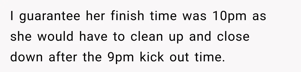 I guarantee her finish time was 10pm as she would have to clean up and close down after the 9pm kick out time.