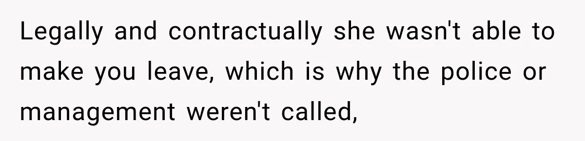 Legally and contractually she wasn't able to make you leave, which is why the police or management weren't called,