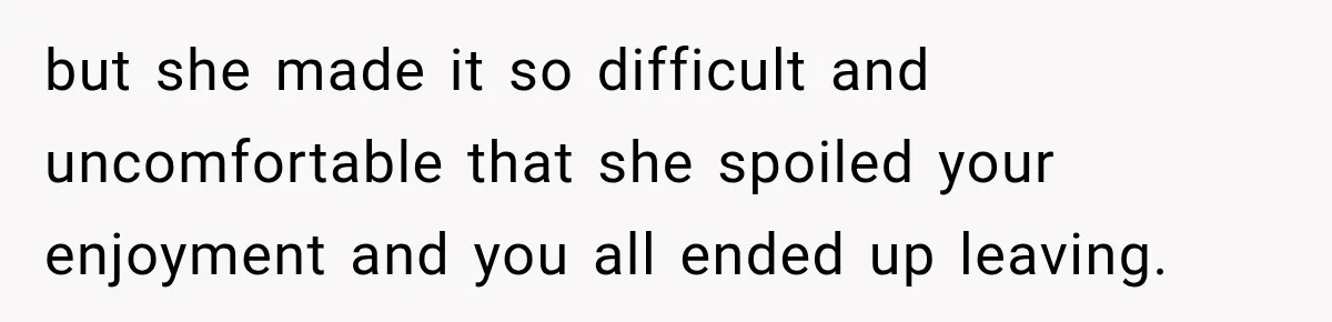 but she made it so difficult and uncomfortable that she spoiled your enjoyment and you all ended up leaving.