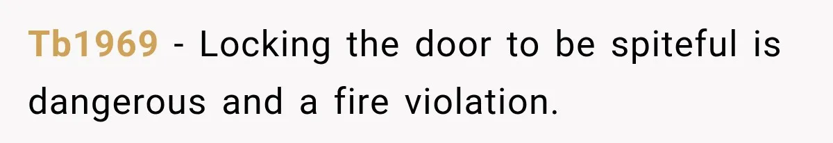 Tb1969 − Locking the door to be spiteful is dangerous and a fire violation.