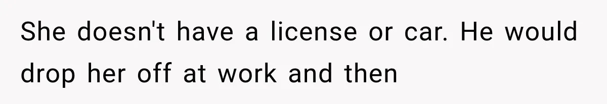 Woman Cheats Twice, Then Gets Furious When Her Ex Finally Finds Someone Better She doesn't have a license or car. He would drop her off at work and then