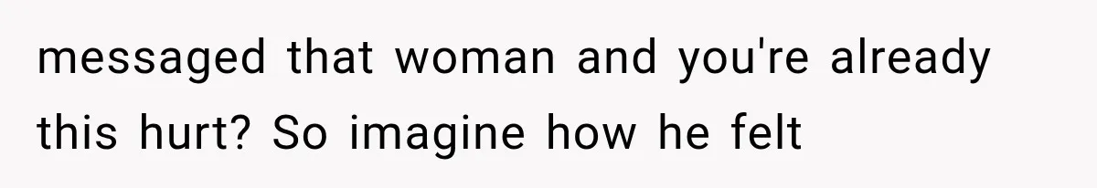 Woman Cheats Twice, Then Gets Furious When Her Ex Finally Finds Someone Better messaged that woman and you're already this hurt? So imagine how he felt