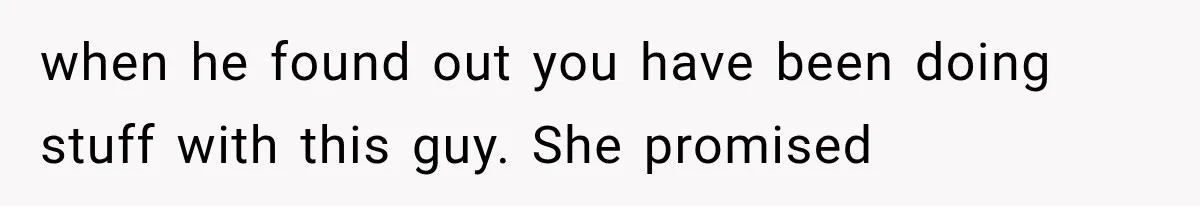Woman Cheats Twice, Then Gets Furious When Her Ex Finally Finds Someone Better when he found out you have been doing stuff with this guy. She promised