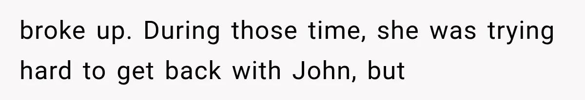 Woman Cheats Twice, Then Gets Furious When Her Ex Finally Finds Someone Better broke up. During those time, she was trying hard to get back with John, but