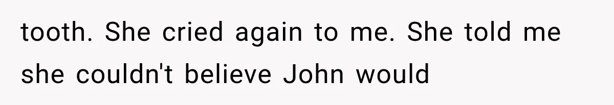 Woman Cheats Twice, Then Gets Furious When Her Ex Finally Finds Someone Better tooth. She cried again to me. She told me she couldn't believe John would