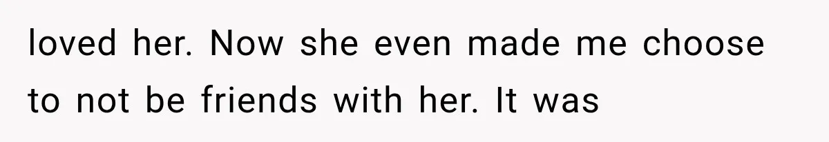 Woman Cheats Twice, Then Gets Furious When Her Ex Finally Finds Someone Better loved her. Now she even made me choose to not be friends with her. It was