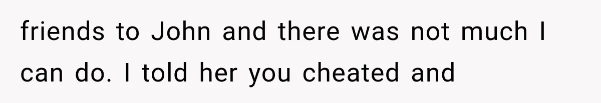 Woman Cheats Twice, Then Gets Furious When Her Ex Finally Finds Someone Better friends to John and there was not much I can do. I told her you cheated and