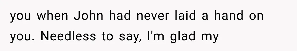 Woman Cheats Twice, Then Gets Furious When Her Ex Finally Finds Someone Better you when John had never laid a hand on you. Needless to say, I'm glad my