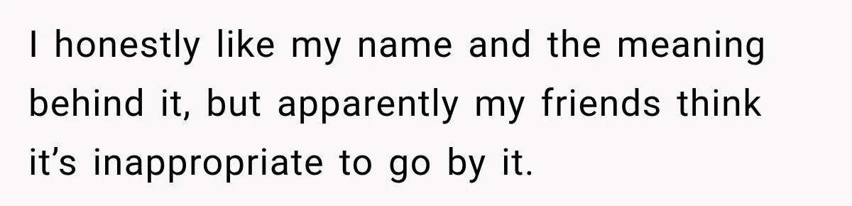 Woman Refuses to Change Her Name Because Her Friends Think It’s “Problematic,” Drama Explodes I honestly like my name and the meaning behind it, but apparently my friends think it’s inappropriate to go by it.