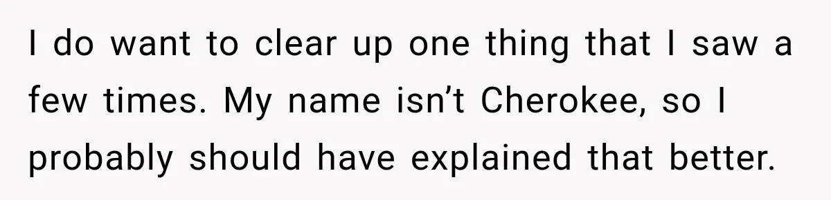 Woman Refuses to Change Her Name Because Her Friends Think It’s “Problematic,” Drama Explodes I do want to clear up one thing that I saw a few times. My name isn’t Cherokee, so I probably should have explained that better.