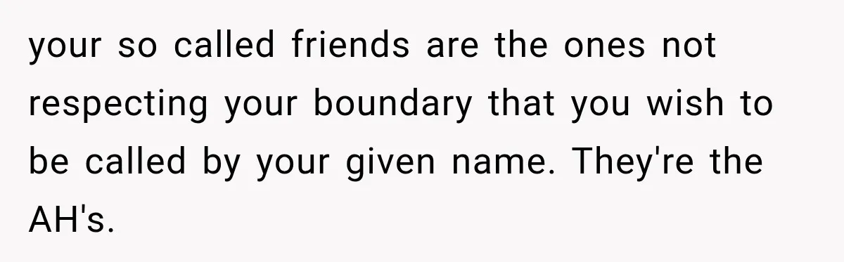 Woman Refuses to Change Her Name Because Her Friends Think It’s “Problematic,” Drama Explodes your so called friends are the ones not respecting your boundary that you wish to be called by your given name. They're the AH's.