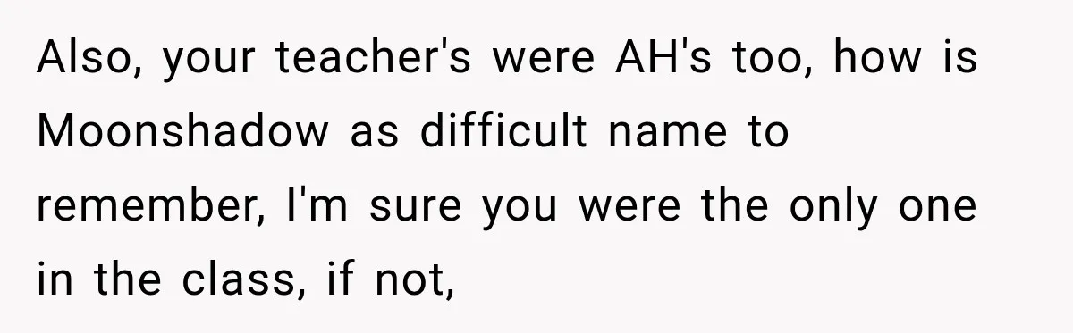 Woman Refuses to Change Her Name Because Her Friends Think It’s “Problematic,” Drama Explodes Also, your teacher's were AH's too, how is Moonshadow as difficult name to remember, I'm sure you were the only one in the class, if not,
