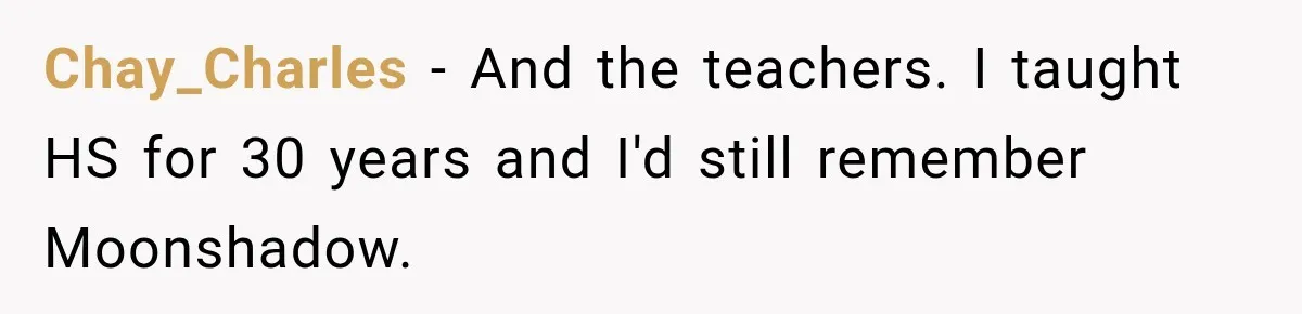 Woman Refuses to Change Her Name Because Her Friends Think It’s “Problematic,” Drama Explodes Chay_Charles − And the teachers. I taught HS for 30 years and I'd still remember Moonshadow.