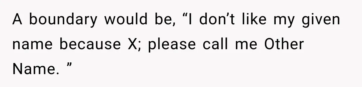 Woman Refuses to Change Her Name Because Her Friends Think It’s “Problematic,” Drama Explodes A boundary would be, “I don’t like my given name because X; please call me Other Name. ”