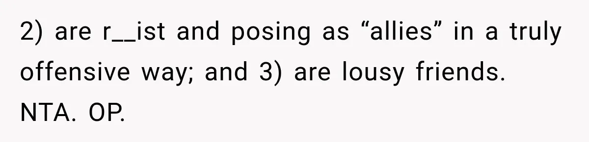 Woman Refuses to Change Her Name Because Her Friends Think It’s “Problematic,” Drama Explodes 2) are r__ist and posing as “allies” in a truly offensive way; and 3) are lousy friends. NTA. OP.