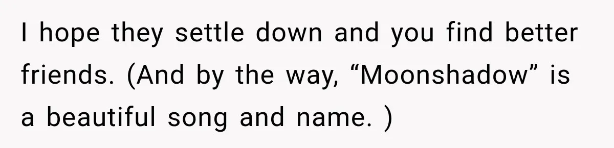 Woman Refuses to Change Her Name Because Her Friends Think It’s “Problematic,” Drama Explodes I hope they settle down and you find better friends. (And by the way, “Moonshadow” is a beautiful song and name. )