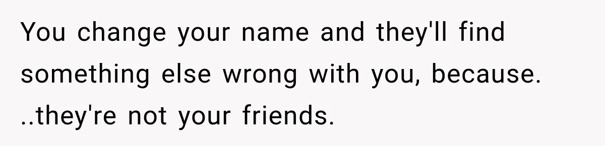 Woman Refuses to Change Her Name Because Her Friends Think It’s “Problematic,” Drama Explodes You change your name and they'll find something else wrong with you, because. ..they're not your friends.