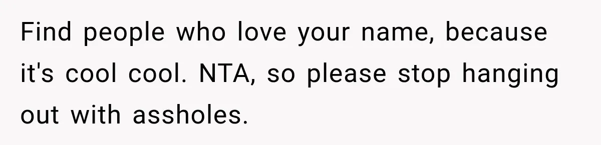 Woman Refuses to Change Her Name Because Her Friends Think It’s “Problematic,” Drama Explodes Find people who love your name, because it's cool cool. NTA, so please stop hanging out with assholes.