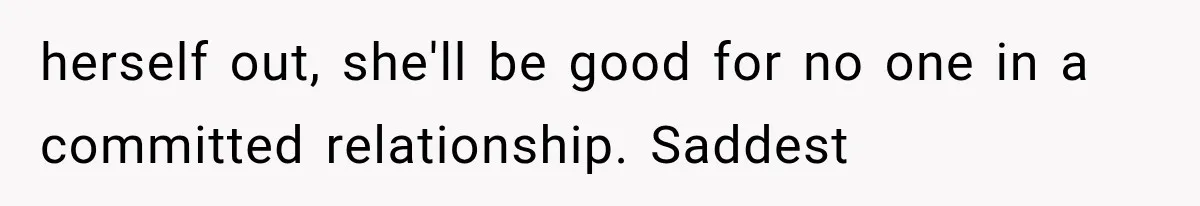 Woman Cheats Twice, Then Gets Furious When Her Ex Finally Finds Someone Better herself out, she'll be good for no one in a committed relationship. Saddest