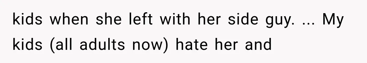 Woman Cheats Twice, Then Gets Furious When Her Ex Finally Finds Someone Better kids when she left with her side guy. ... My kids (all adults now) hate her and