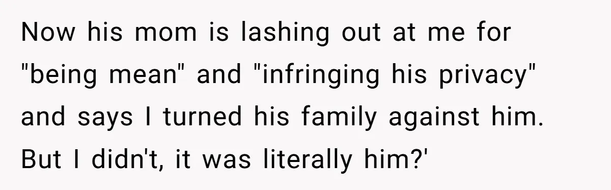 Now his mom is lashing out at me for "being mean" and "infringing his privacy" and says I turned his family against him. But I didn't, it was literally him?'