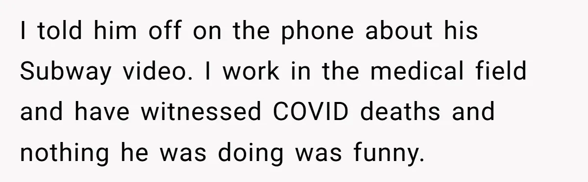I told him off on the phone about his Subway video. I work in the medical field and have witnessed COVID deaths and nothing he was doing was funny.