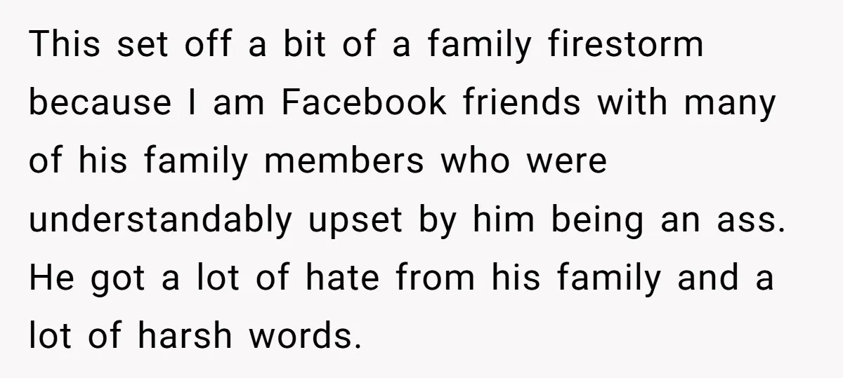 This set off a bit of a family firestorm because I am Facebook friends with many of his family members who were understandably upset by him being an ass. He...