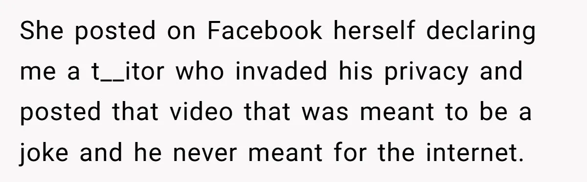 She posted on Facebook herself declaring me a t__itor who invaded his privacy and posted that video that was meant to be a joke and he never meant for the...