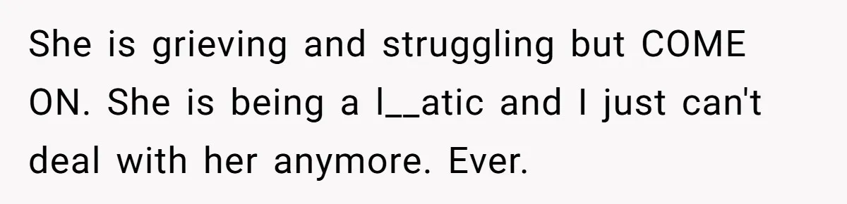 She is grieving and struggling but COME ON. She is being a l__atic and I just can't deal with her anymore. Ever.