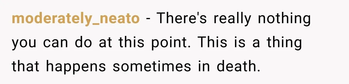 moderately_neato − There's really nothing you can do at this point. This is a thing that happens sometimes in death.