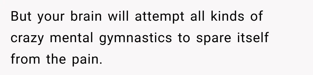 But your brain will attempt all kinds of crazy mental gymnastics to spare itself from the pain.