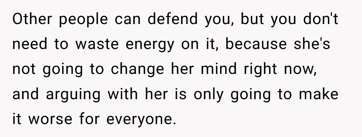 Other people can defend you, but you don't need to waste energy on it, because she's not going to change her mind right now, and arguing with her is only...