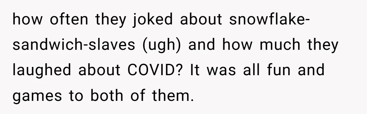 how often they joked about snowflake-sandwich-slaves (ugh) and how much they laughed about COVID? It was all fun and games to both of them.