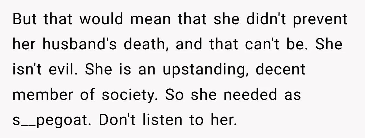 But that would mean that she didn't prevent her husband's death, and that can't be. She isn't evil. She is an upstanding, decent member of society. So she needed as...
