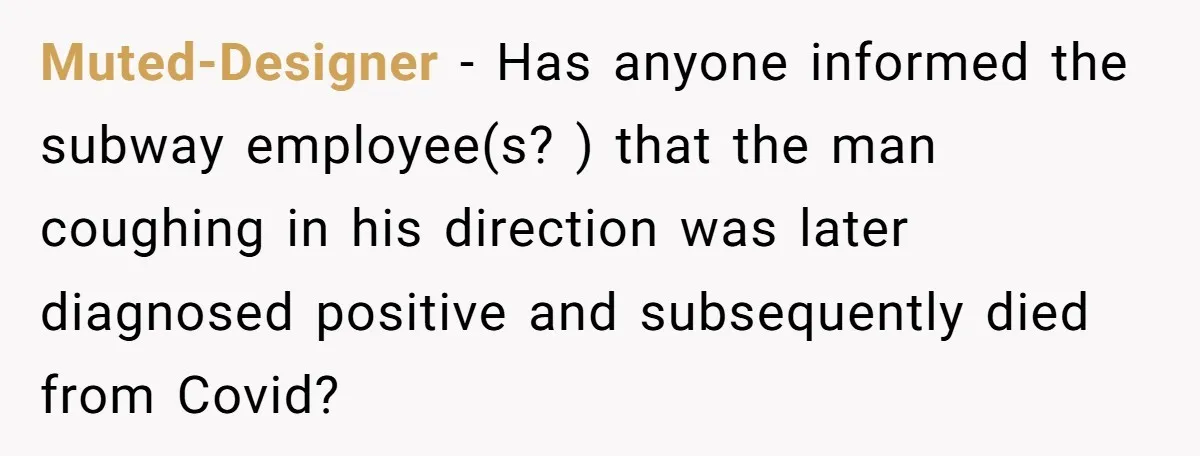 Muted-Designer − Has anyone informed the subway employee(s? ) that the man coughing in his direction was later diagnosed positive and subsequently died from Covid?