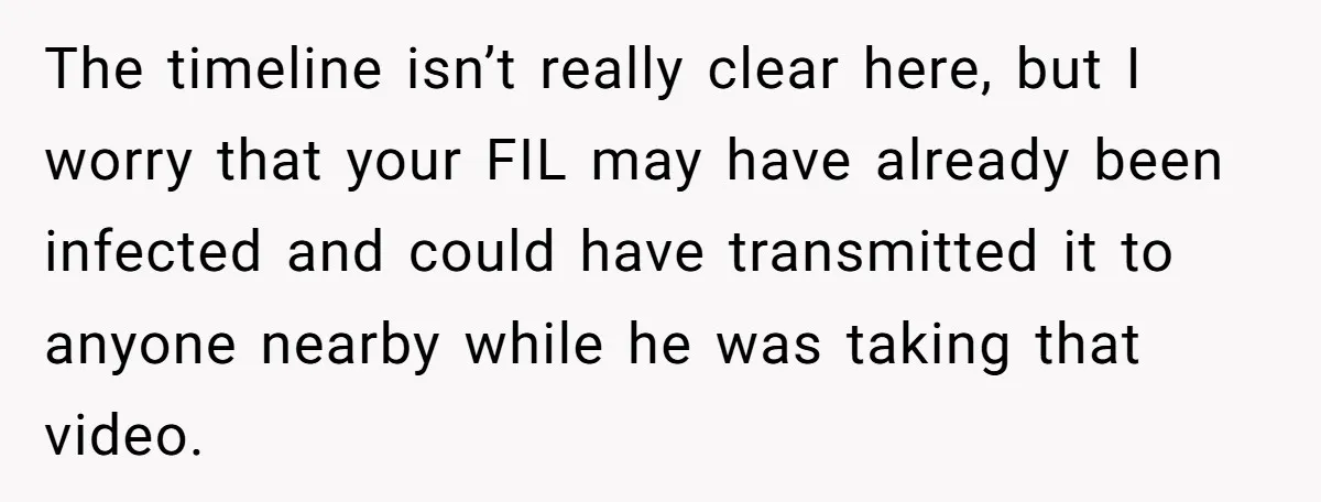 The timeline isn’t really clear here, but I worry that your FIL may have already been infected and could have transmitted it to anyone nearby while he was taking that...