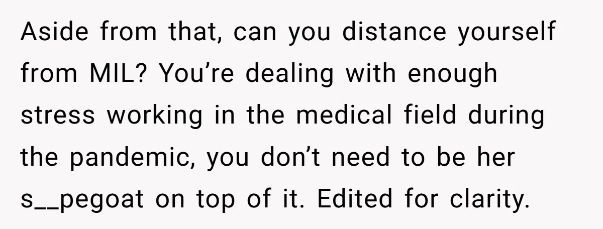 Aside from that, can you distance yourself from MIL? You’re dealing with enough stress working in the medical field during the pandemic, you don’t need to be her s__pegoat on...
