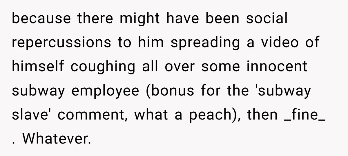 because there might have been social repercussions to him spreading a video of himself coughing all over some innocent subway employee (bonus for the 'subway slave' comment, what a peach),...