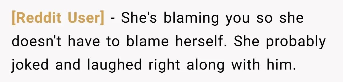 [Reddit User] − She's blaming you so she doesn't have to blame herself. She probably joked and laughed right along with him.